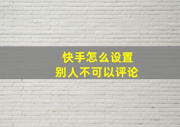 快手怎么设置别人不可以评论