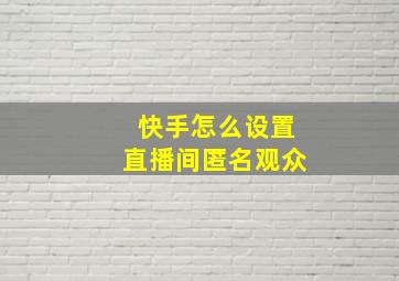 快手怎么设置直播间匿名观众