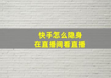 快手怎么隐身在直播间看直播