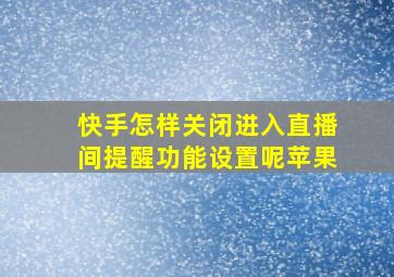 快手怎样关闭进入直播间提醒功能设置呢苹果