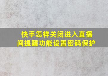 快手怎样关闭进入直播间提醒功能设置密码保护