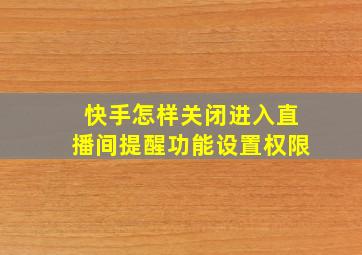 快手怎样关闭进入直播间提醒功能设置权限