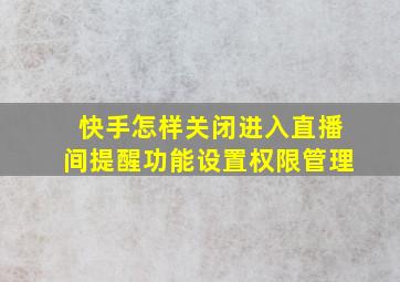 快手怎样关闭进入直播间提醒功能设置权限管理