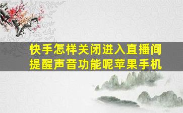 快手怎样关闭进入直播间提醒声音功能呢苹果手机