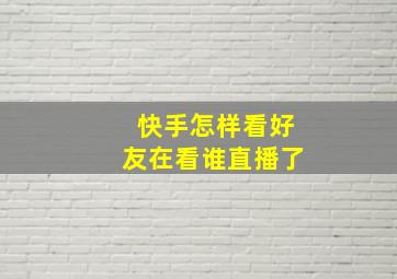 快手怎样看好友在看谁直播了