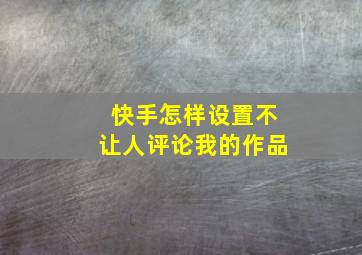 快手怎样设置不让人评论我的作品