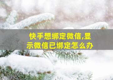 快手想绑定微信,显示微信已绑定怎么办