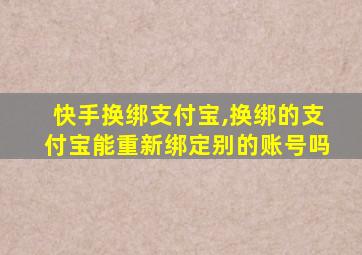 快手换绑支付宝,换绑的支付宝能重新绑定别的账号吗