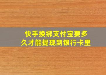 快手换绑支付宝要多久才能提现到银行卡里