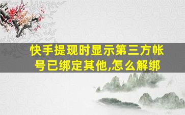 快手提现时显示第三方帐号已绑定其他,怎么解绑