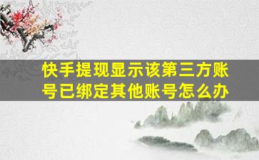 快手提现显示该第三方账号已绑定其他账号怎么办