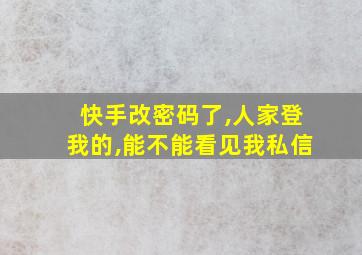 快手改密码了,人家登我的,能不能看见我私信