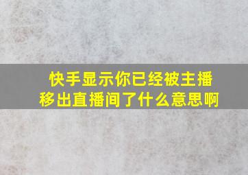 快手显示你已经被主播移出直播间了什么意思啊