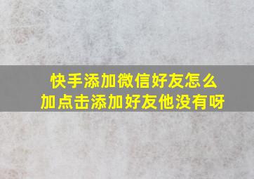 快手添加微信好友怎么加点击添加好友他没有呀