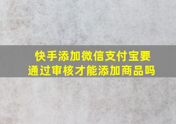 快手添加微信支付宝要通过审核才能添加商品吗