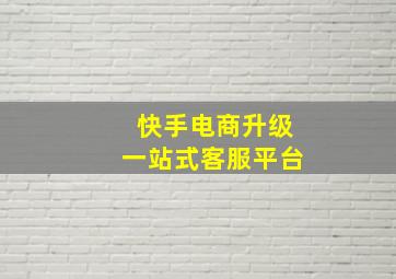 快手电商升级一站式客服平台