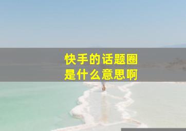 快手的话题圈是什么意思啊