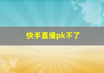 快手直播pk不了