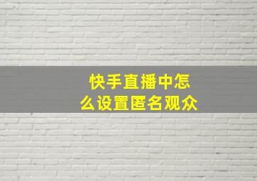 快手直播中怎么设置匿名观众