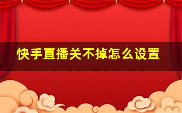 快手直播关不掉怎么设置