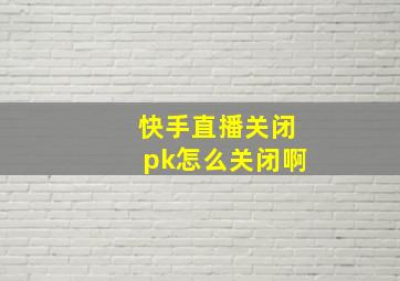 快手直播关闭pk怎么关闭啊