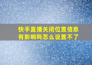 快手直播关闭位置信息有影响吗怎么设置不了