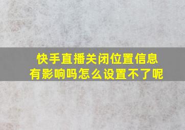 快手直播关闭位置信息有影响吗怎么设置不了呢