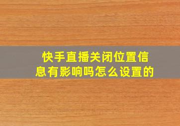 快手直播关闭位置信息有影响吗怎么设置的