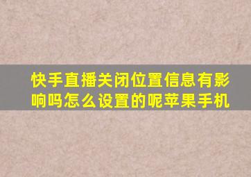 快手直播关闭位置信息有影响吗怎么设置的呢苹果手机