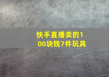 快手直播卖的100块钱7件玩具