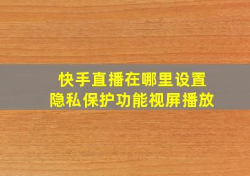 快手直播在哪里设置隐私保护功能视屏播放