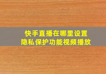 快手直播在哪里设置隐私保护功能视频播放