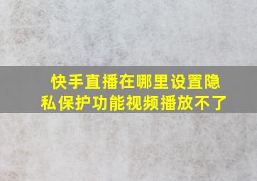 快手直播在哪里设置隐私保护功能视频播放不了