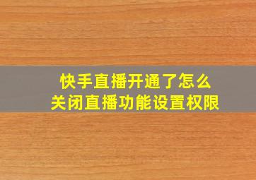 快手直播开通了怎么关闭直播功能设置权限