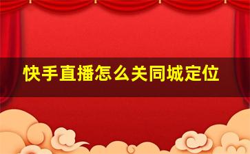 快手直播怎么关同城定位