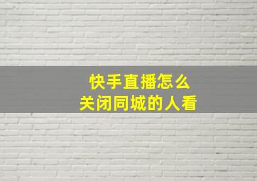 快手直播怎么关闭同城的人看