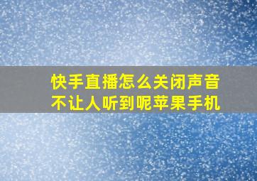 快手直播怎么关闭声音不让人听到呢苹果手机