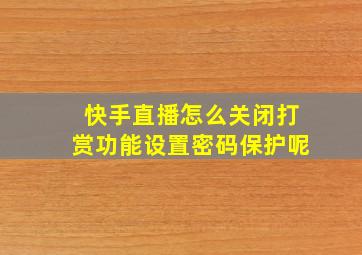 快手直播怎么关闭打赏功能设置密码保护呢