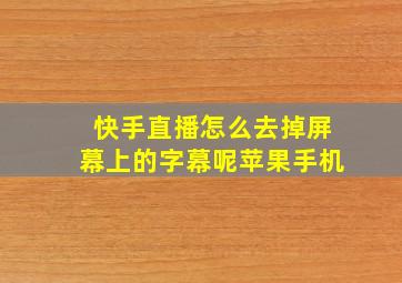 快手直播怎么去掉屏幕上的字幕呢苹果手机