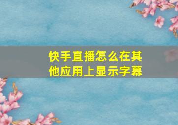 快手直播怎么在其他应用上显示字幕