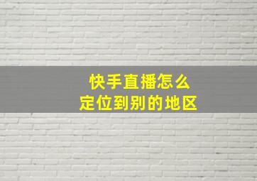 快手直播怎么定位到别的地区