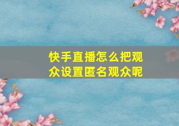 快手直播怎么把观众设置匿名观众呢