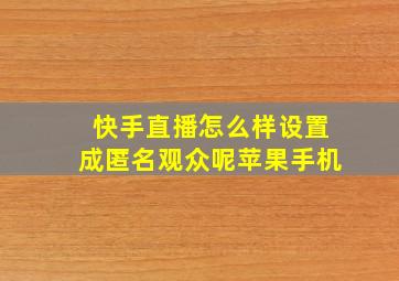 快手直播怎么样设置成匿名观众呢苹果手机