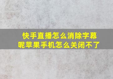 快手直播怎么消除字幕呢苹果手机怎么关闭不了