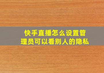 快手直播怎么设置管理员可以看别人的隐私