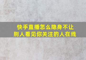 快手直播怎么隐身不让别人看见你关注的人在线