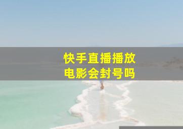 快手直播播放电影会封号吗