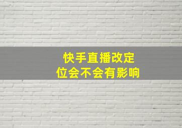 快手直播改定位会不会有影响