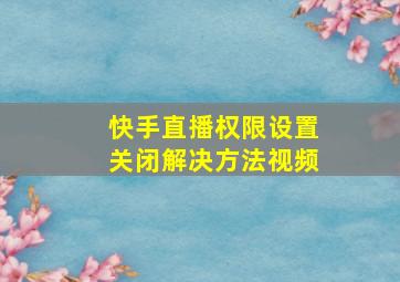 快手直播权限设置关闭解决方法视频