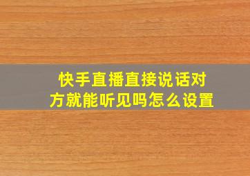 快手直播直接说话对方就能听见吗怎么设置